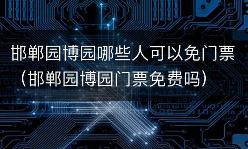 邯郸园博园哪些人可以免门票（邯郸园博园门票免费吗）
