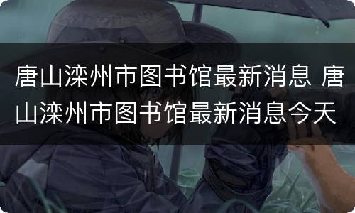 唐山滦州市图书馆最新消息 唐山滦州市图书馆最新消息今天