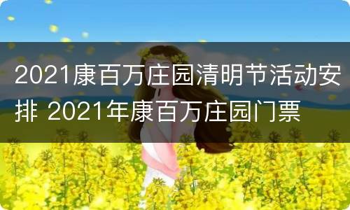 2021康百万庄园清明节活动安排 2021年康百万庄园门票