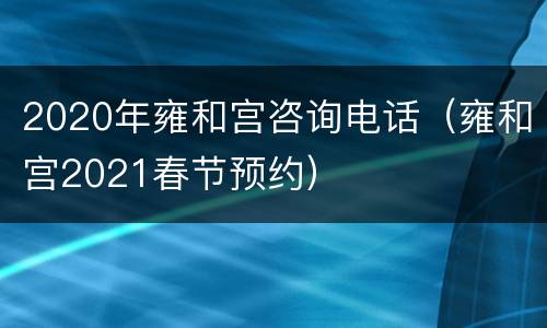 2020年雍和宫咨询电话（雍和宫2021春节预约）
