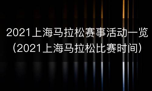 2021上海马拉松赛事活动一览（2021上海马拉松比赛时间）
