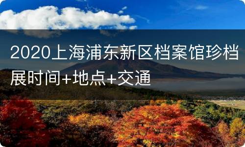 2020上海浦东新区档案馆珍档展时间+地点+交通