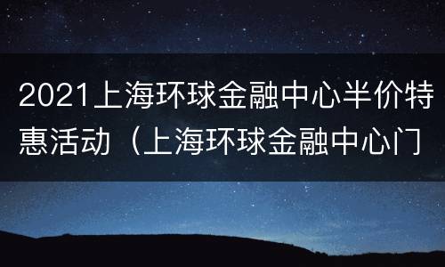 2021上海环球金融中心半价特惠活动（上海环球金融中心门票优惠政策）