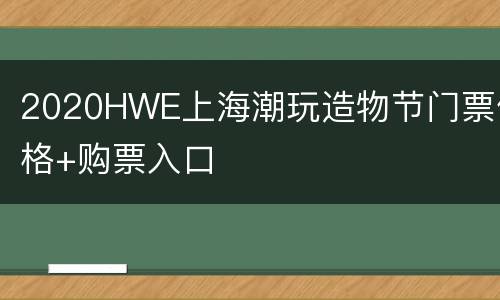 2020HWE上海潮玩造物节门票价格+购票入口