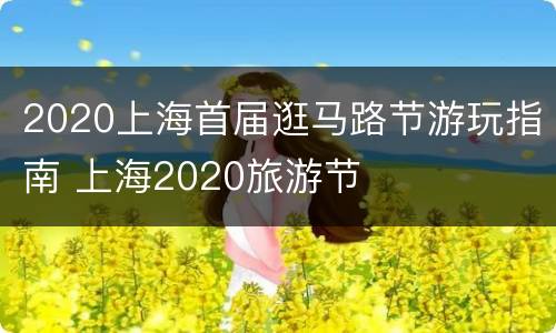 2020上海首届逛马路节游玩指南 上海2020旅游节