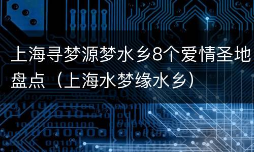 上海寻梦源梦水乡8个爱情圣地盘点（上海水梦缘水乡）