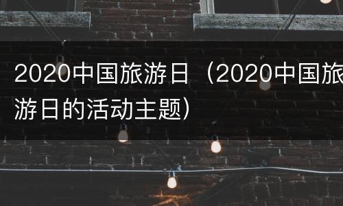 2020中国旅游日（2020中国旅游日的活动主题）