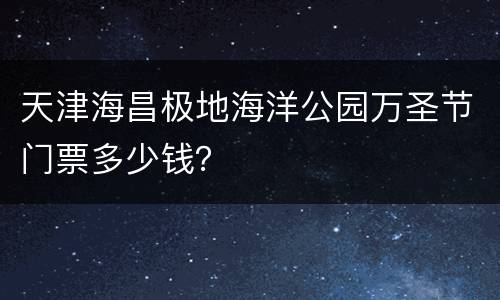 天津海昌极地海洋公园万圣节门票多少钱？