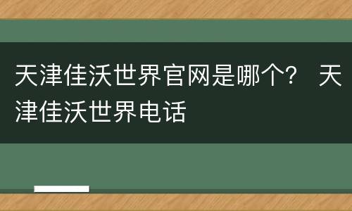 天津佳沃世界官网是哪个？ 天津佳沃世界电话