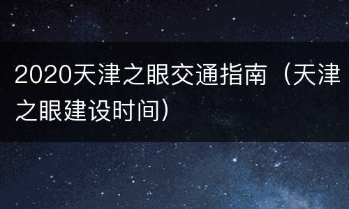 2020天津之眼交通指南（天津之眼建设时间）