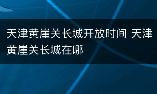 天津黄崖关长城开放时间 天津黄崖关长城在哪