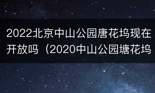 2022北京中山公园唐花坞现在开放吗（2020中山公园塘花坞开了吗）