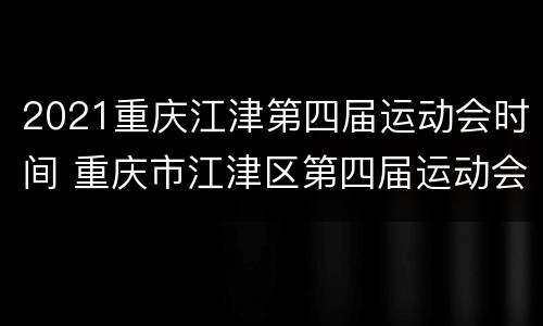 2021重庆江津第四届运动会时间 重庆市江津区第四届运动会