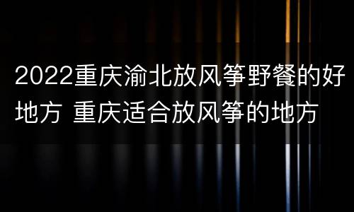 2022重庆渝北放风筝野餐的好地方 重庆适合放风筝的地方