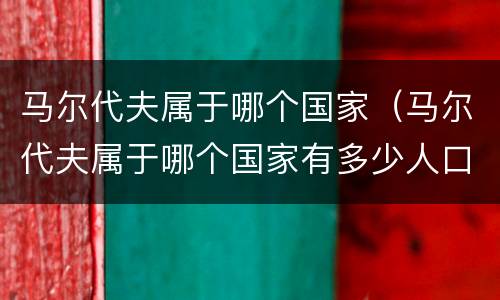 马尔代夫属于哪个国家（马尔代夫属于哪个国家有多少人口）