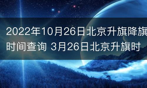 2022年10月26日北京升旗降旗时间查询 3月26日北京升旗时间