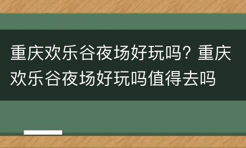 重庆欢乐谷夜场好玩吗? 重庆欢乐谷夜场好玩吗值得去吗