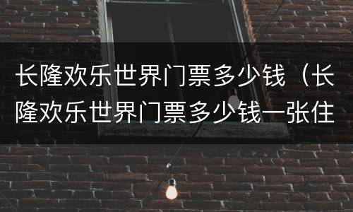 长隆欢乐世界门票多少钱（长隆欢乐世界门票多少钱一张住一晚）
