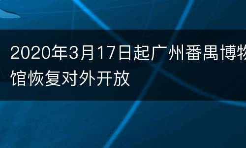 2020年3月17日起广州番禺博物馆恢复对外开放