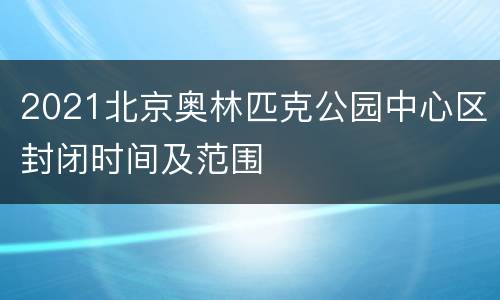 2021北京奥林匹克公园中心区封闭时间及范围