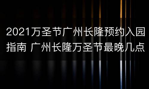2021万圣节广州长隆预约入园指南 广州长隆万圣节最晚几点入园