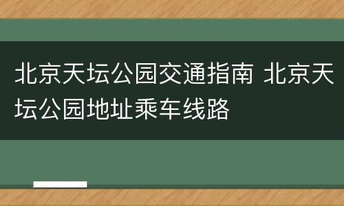 北京天坛公园交通指南 北京天坛公园地址乘车线路