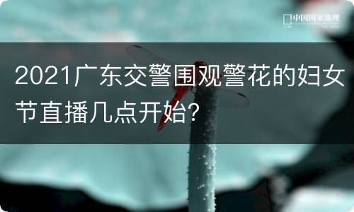 2021广东交警围观警花的妇女节直播几点开始？