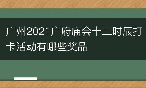 广州2021广府庙会十二时辰打卡活动有哪些奖品