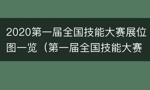 2020第一届全国技能大赛展位图一览（第一届全国技能大赛文件）