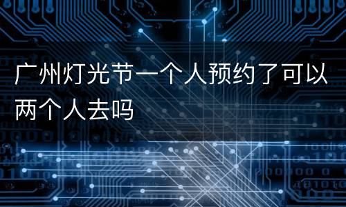 广州灯光节一个人预约了可以两个人去吗