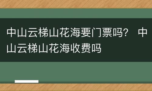 中山云梯山花海要门票吗？ 中山云梯山花海收费吗