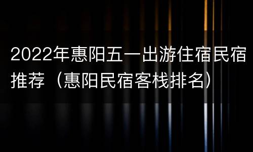 2022年惠阳五一出游住宿民宿推荐（惠阳民宿客栈排名）