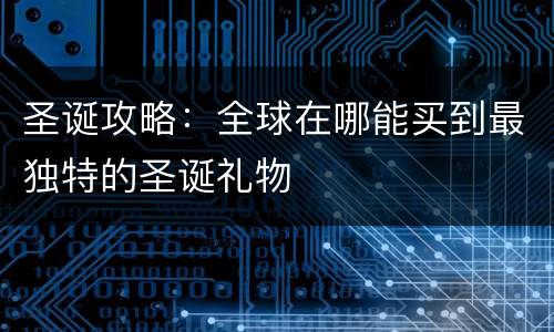 圣诞攻略：全球在哪能买到最独特的圣诞礼物