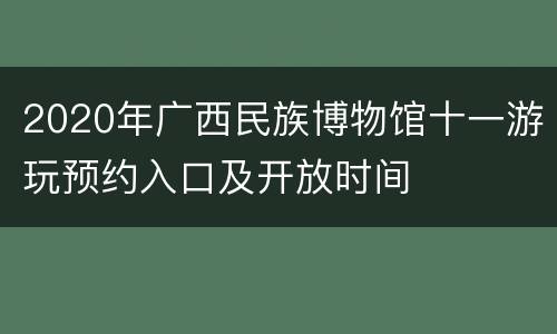 2020年广西民族博物馆十一游玩预约入口及开放时间