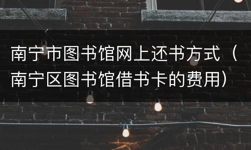 南宁市图书馆网上还书方式（南宁区图书馆借书卡的费用）