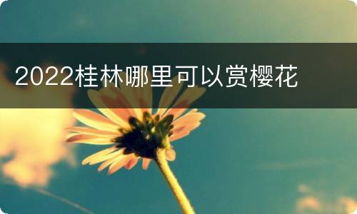 2022桂林哪里可以赏樱花