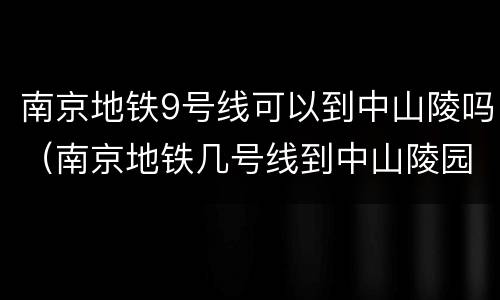 南京地铁9号线可以到中山陵吗（南京地铁几号线到中山陵园）
