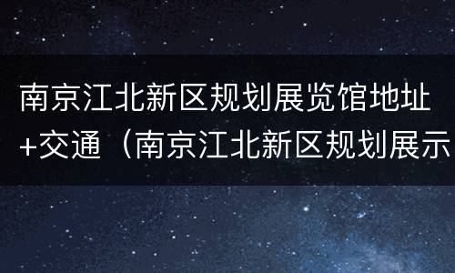 南京江北新区规划展览馆地址+交通（南京江北新区规划展示馆电话）