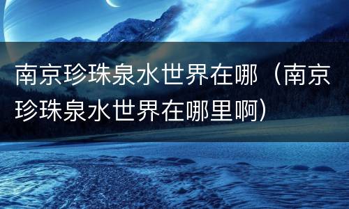 南京珍珠泉水世界在哪（南京珍珠泉水世界在哪里啊）