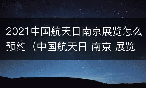 2021中国航天日南京展览怎么预约（中国航天日 南京 展览）