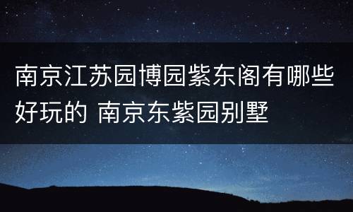 南京江苏园博园紫东阁有哪些好玩的 南京东紫园别墅