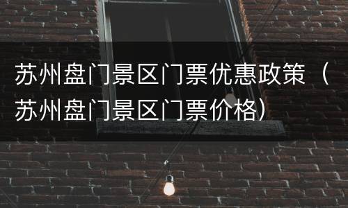 苏州盘门景区门票优惠政策（苏州盘门景区门票价格）