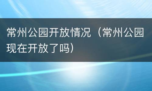 常州公园开放情况（常州公园现在开放了吗）
