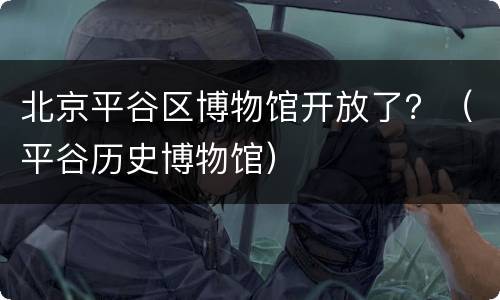北京平谷区博物馆开放了？（平谷历史博物馆）