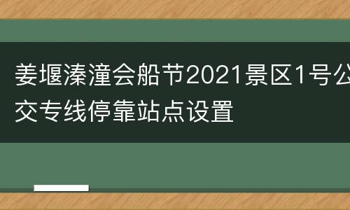 姜堰溱潼会船节2021景区1号公交专线停靠站点设置