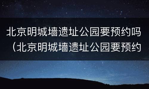 北京明城墙遗址公园要预约吗（北京明城墙遗址公园要预约吗）