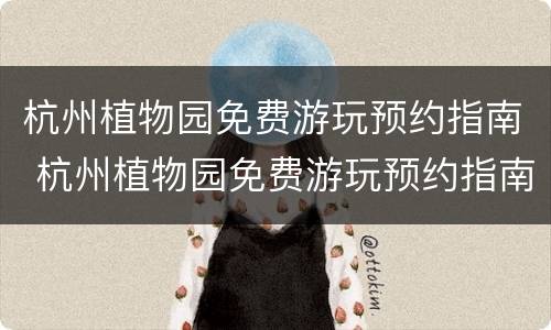 杭州植物园免费游玩预约指南 杭州植物园免费游玩预约指南最新