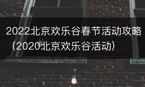 2022北京欢乐谷春节活动攻略（2020北京欢乐谷活动）