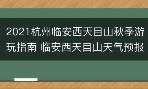 2021杭州临安西天目山秋季游玩指南 临安西天目山天气预报15天天气预报