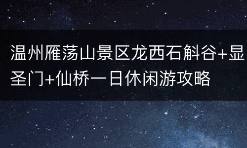 温州雁荡山景区龙西石斛谷+显圣门+仙桥一日休闲游攻略